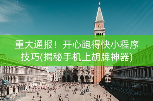 重大通报！开心跑得快小程序技巧(揭秘手机上胡牌神器)