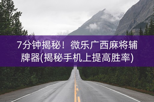 7分钟揭秘！微乐广西麻将辅牌器(揭秘手机上提高胜率)