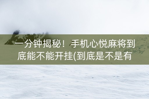 一分钟揭秘！手机心悦麻将到底能不能开挂(到底是不是有挂)