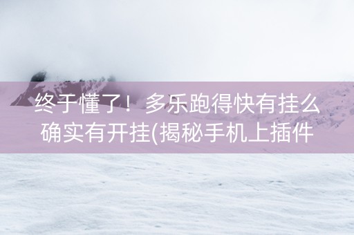 终于懂了！多乐跑得快有挂么确实有开挂(揭秘手机上插件免费)