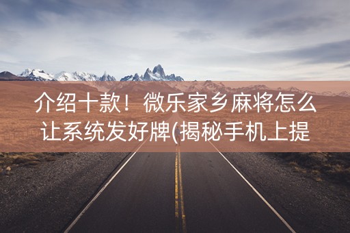 介绍十款！微乐家乡麻将怎么让系统发好牌(揭秘手机上提高胜率)