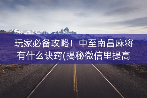 玩家必备攻略！中至南昌麻将有什么诀窍(揭秘微信里提高赢的概率)