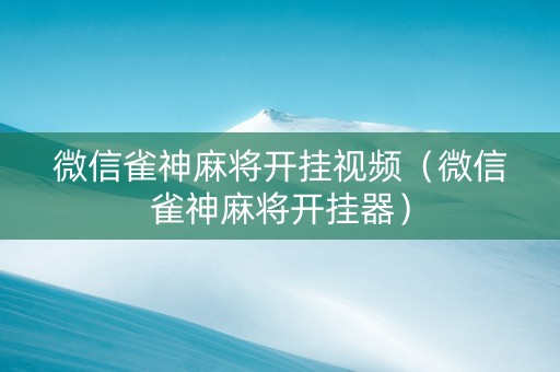 微信雀神麻将开挂视频（微信雀神麻将开挂器）