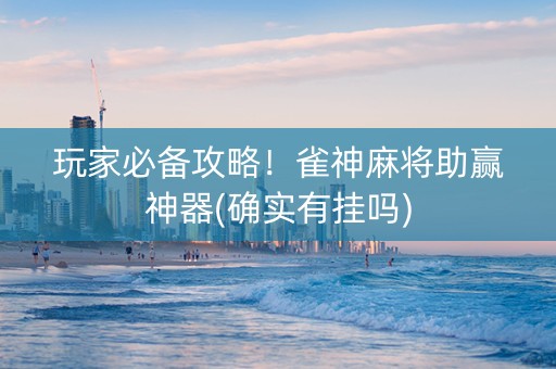 玩家必备攻略！雀神麻将助赢神器(确实有挂吗)