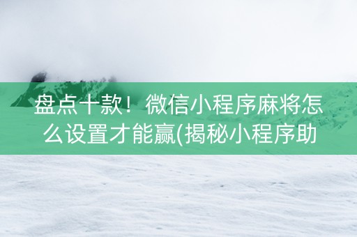 盘点十款！微信小程序麻将怎么设置才能赢(揭秘小程序助手软件)