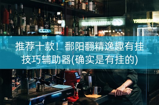推荐十款！鄱阳翻精逸趣有挂技巧辅助器(确实是有挂的)