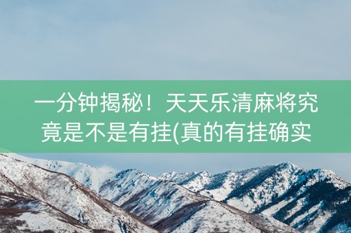 一分钟揭秘！天天乐清麻将究竟是不是有挂(真的有挂确实有挂)