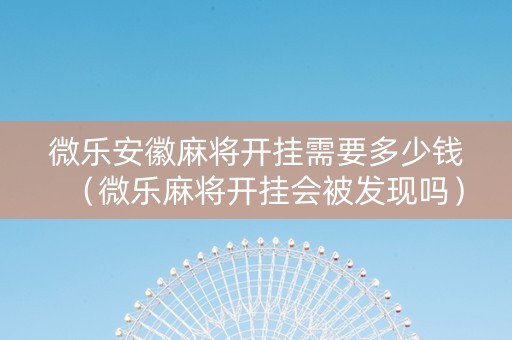 微乐安徽麻将开挂需要多少钱（微乐麻将开挂会被发现吗）