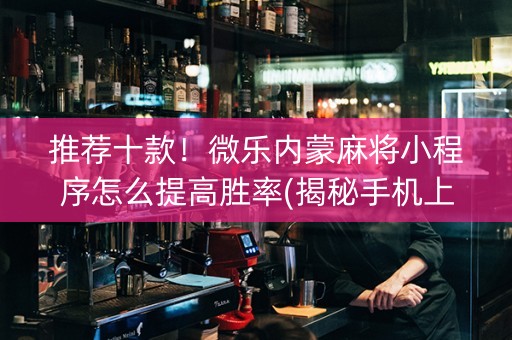 推荐十款！微乐内蒙麻将小程序怎么提高胜率(揭秘手机上插件购买)
