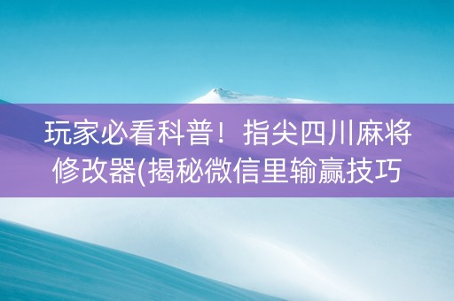 玩家必看科普！指尖四川麻将修改器(揭秘微信里输赢技巧)