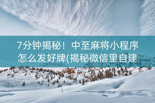 7分钟揭秘！中至麻将小程序怎么发好牌(揭秘微信里自建房怎么赢)