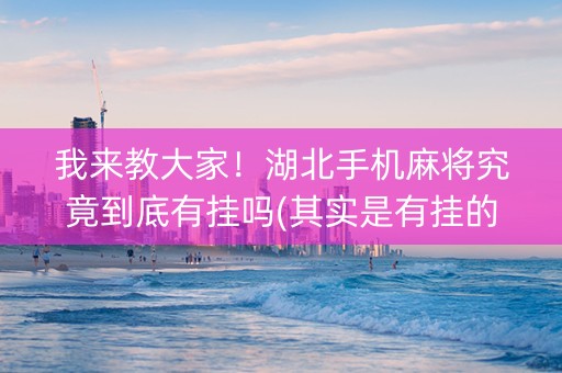 我来教大家！湖北手机麻将究竟到底有挂吗(其实是有挂的)