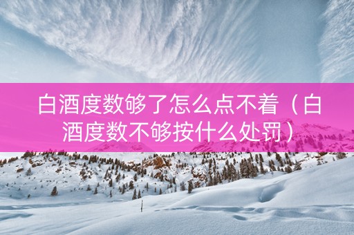 白酒度数够了怎么点不着（白酒度数不够按什么处罚）