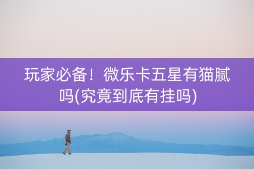 玩家必备！微乐卡五星有猫腻吗(究竟到底有挂吗)