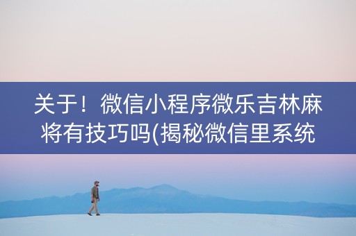 关于！微信小程序微乐吉林麻将有技巧吗(揭秘微信里系统发好牌)