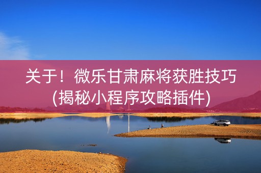 关于！微乐甘肃麻将获胜技巧(揭秘小程序攻略插件)