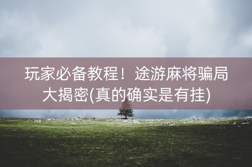 玩家必备教程！途游麻将骗局大揭密(真的确实是有挂)