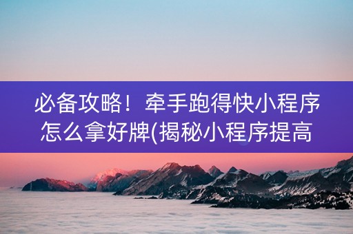 必备攻略！牵手跑得快小程序怎么拿好牌(揭秘小程序提高胜率)