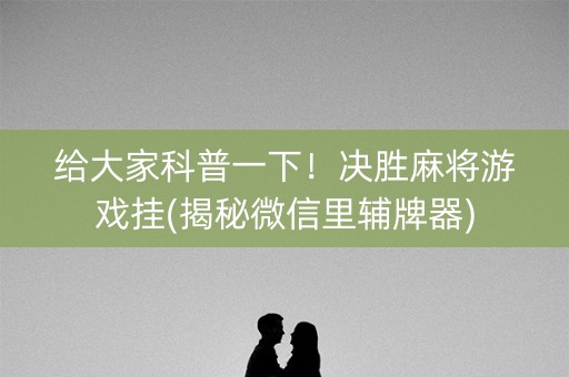 给大家科普一下！决胜麻将游戏挂(揭秘微信里辅牌器)