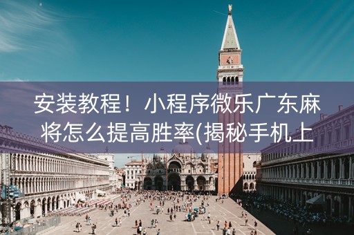 安装教程！小程序微乐广东麻将怎么提高胜率(揭秘手机上输赢规律)