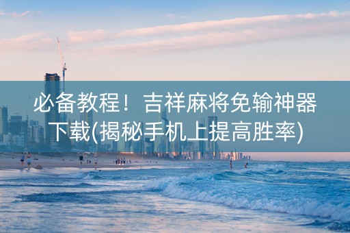 必备教程！吉祥麻将免输神器下载(揭秘手机上提高胜率)