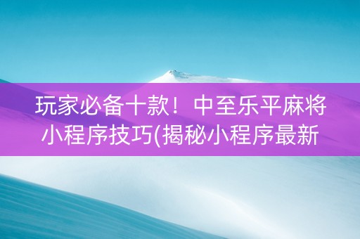 玩家必备十款！中至乐平麻将小程序技巧(揭秘小程序最新神器下载)