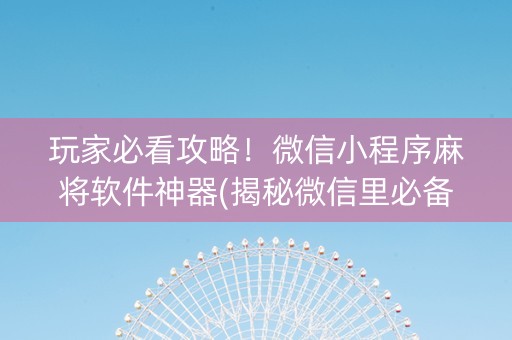 玩家必看攻略！微信小程序麻将软件神器(揭秘微信里必备神器)