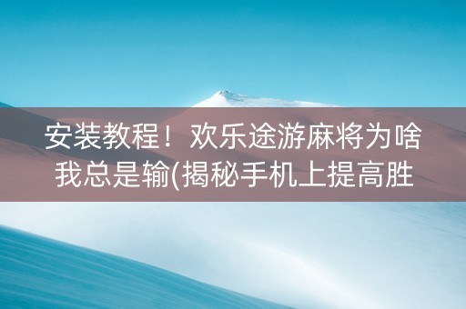 安装教程！欢乐途游麻将为啥我总是输(揭秘手机上提高胜率)
