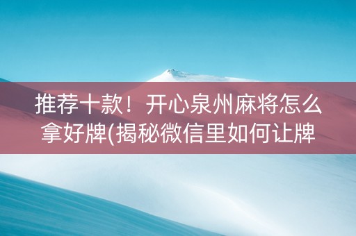 推荐十款！开心泉州麻将怎么拿好牌(揭秘微信里如何让牌变好)