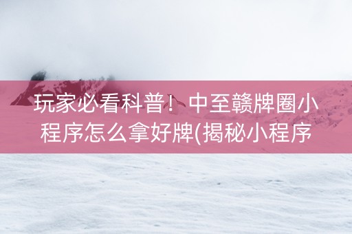 玩家必看科普！中至赣牌圈小程序怎么拿好牌(揭秘小程序胜率到哪调)
