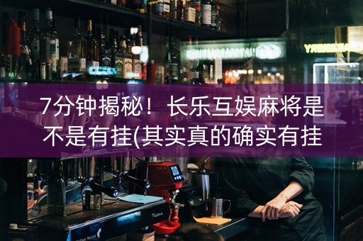 7分钟揭秘！长乐互娱麻将是不是有挂(其实真的确实有挂)