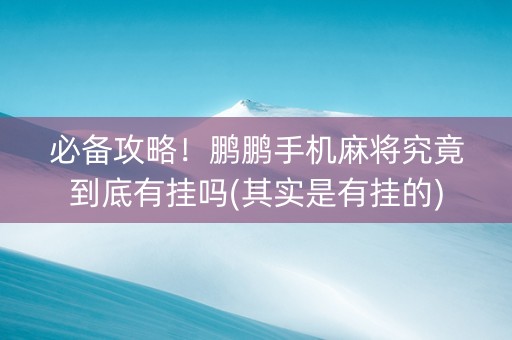 必备攻略！鹏鹏手机麻将究竟到底有挂吗(其实是有挂的)