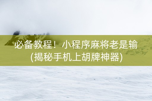 必备教程！小程序麻将老是输(揭秘手机上胡牌神器)