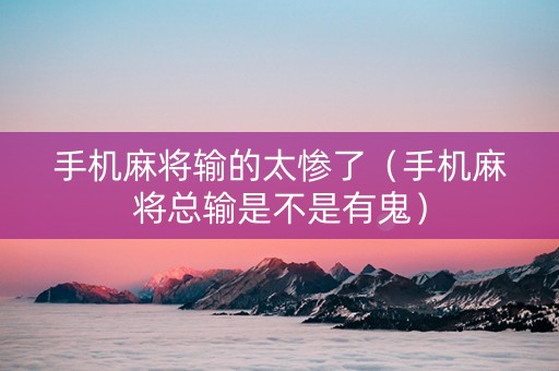 手机麻将输的太惨了（手机麻将总输是不是有鬼）