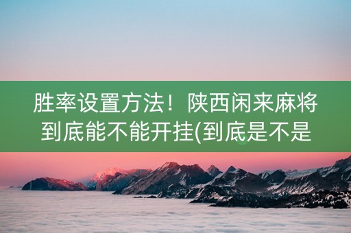 胜率设置方法！陕西闲来麻将到底能不能开挂(到底是不是有挂)