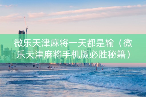 微乐天津麻将一天都是输（微乐天津麻将手机版必胜秘籍）