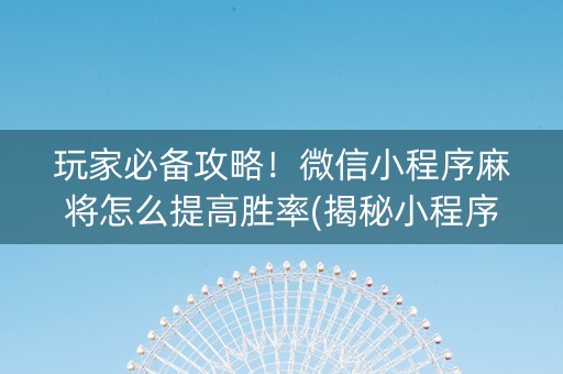 玩家必备攻略！微信小程序麻将怎么提高胜率(揭秘小程序提高胜率)