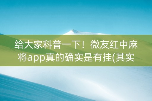 给大家科普一下！微友红中麻将app真的确实是有挂(其实是有挂的)