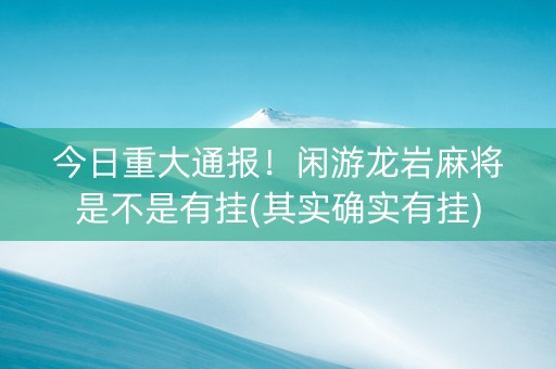 今日重大通报！闲游龙岩麻将是不是有挂(其实确实有挂)