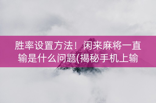 胜率设置方法！闲来麻将一直输是什么问题(揭秘手机上输赢规律)