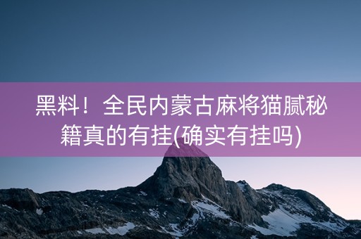 黑料！全民内蒙古麻将猫腻秘籍真的有挂(确实有挂吗)
