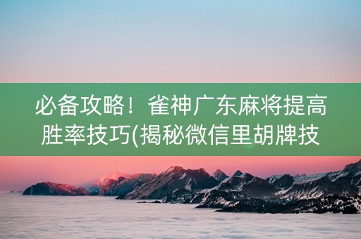必备攻略！雀神广东麻将提高胜率技巧(揭秘微信里胡牌技巧)