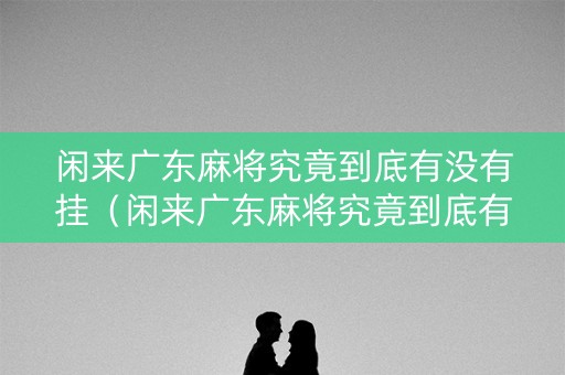 闲来广东麻将究竟到底有没有挂（闲来广东麻将究竟到底有没有挂的）