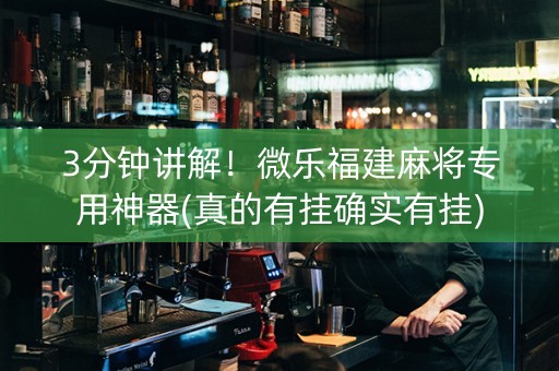 3分钟讲解！微乐福建麻将专用神器(真的有挂确实有挂)