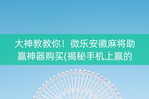 大神教教你！微乐安徽麻将助赢神器购买(揭秘手机上赢的诀窍)