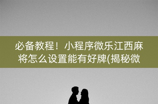 必备教程！小程序微乐江西麻将怎么设置能有好牌(揭秘微信里助赢神器)