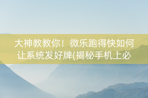 大神教教你！微乐跑得快如何让系统发好牌(揭秘手机上必备神器)