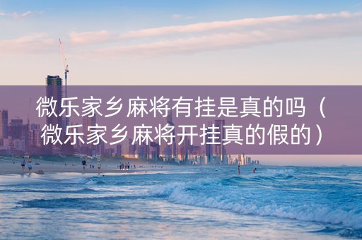 微乐家乡麻将有挂是真的吗（微乐家乡麻将开挂真的假的）