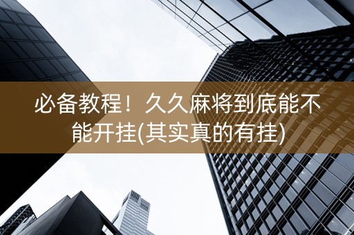 必备教程！久久麻将到底能不能开挂(其实真的有挂)