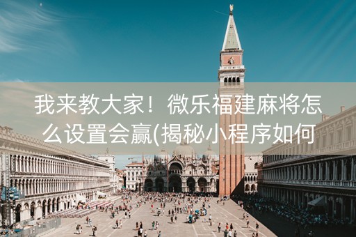 我来教大家！微乐福建麻将怎么设置会赢(揭秘小程序如何让牌变好)